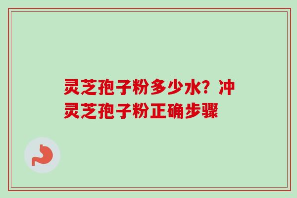 灵芝孢子粉多少水？冲灵芝孢子粉正确步骤