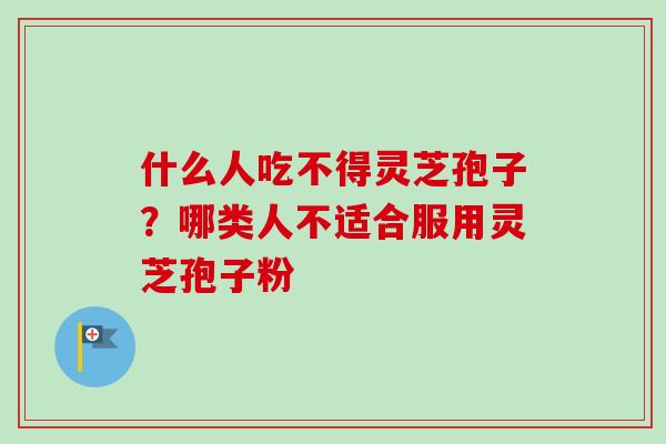 什么人吃不得灵芝孢子?哪类人不适合服用灵芝孢子粉 什么人吃不得灵芝孢子?哪类人不适合服用灵芝孢子粉