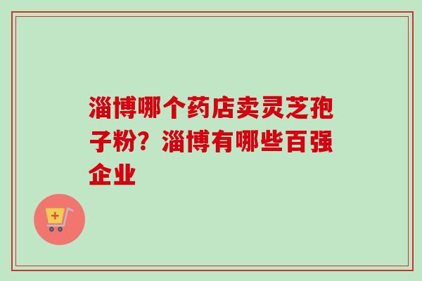 淄博哪个药店卖灵芝孢子粉？淄博有哪些百强企业