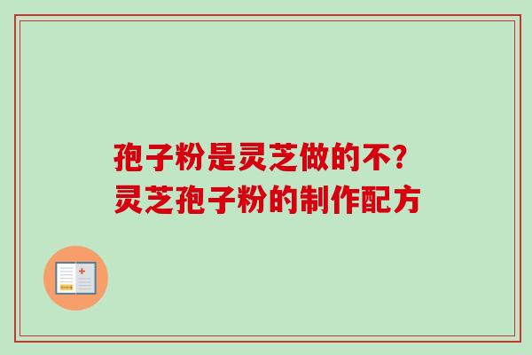 孢子粉是灵芝做的不？灵芝孢子粉的制作配方