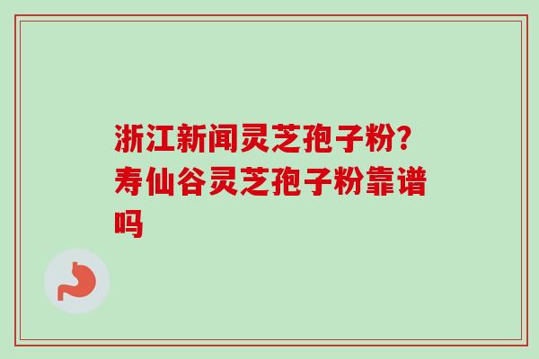 浙江新闻灵芝孢子粉？寿仙谷灵芝孢子粉靠谱吗