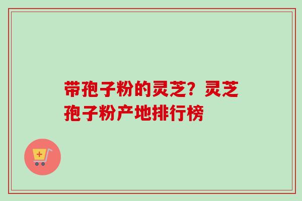 带孢子粉的灵芝？灵芝孢子粉产地排行榜