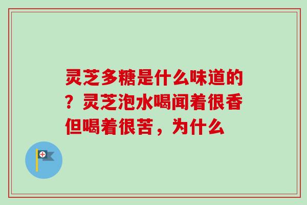 灵芝多糖是什么味道的？灵芝泡水喝闻着很香但喝着很苦，为什么