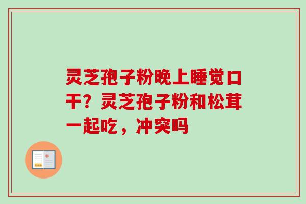 灵芝孢子粉晚上睡觉口干？灵芝孢子粉和松茸一起吃，冲突吗