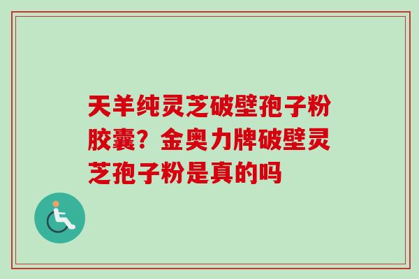 天羊纯灵芝破壁孢子粉胶囊？金奥力牌破壁灵芝孢子粉是真的吗