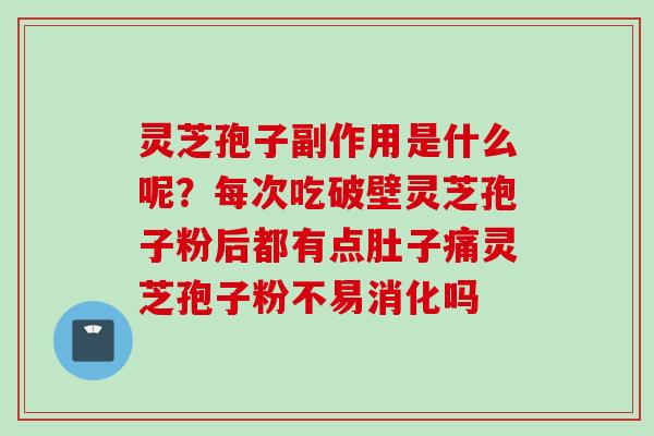 灵芝孢子副作用是什么呢？每次吃破壁灵芝孢子粉后都有点肚子痛灵芝孢子粉不易消化吗