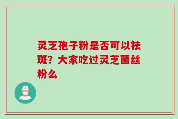 灵芝孢子粉是否可以祛斑？大家吃过灵芝菌丝粉么