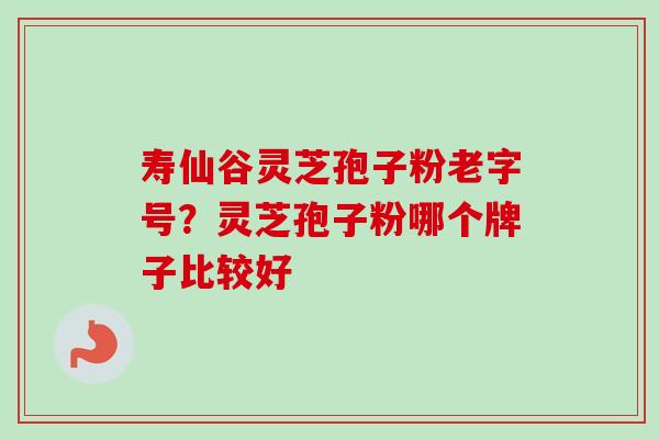 寿仙谷灵芝孢子粉老字号？灵芝孢子粉哪个牌子比较好