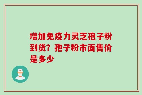 增加免疫力灵芝孢子粉到货？孢子粉市面售价是多少