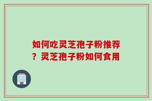 如何吃灵芝孢子粉推荐？灵芝孢子粉如何食用