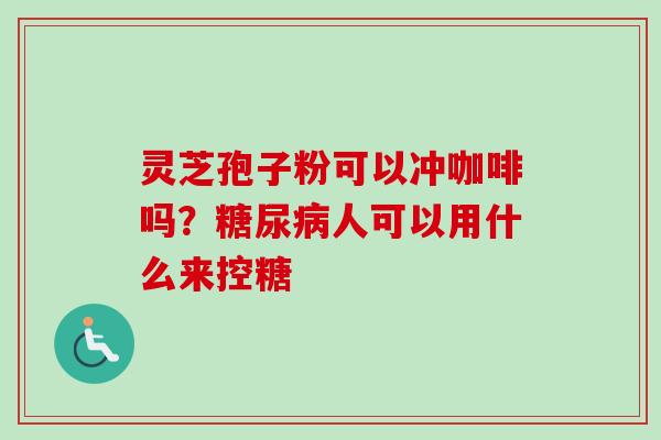 灵芝孢子粉可以冲咖啡吗？糖尿病人可以用什么来控糖