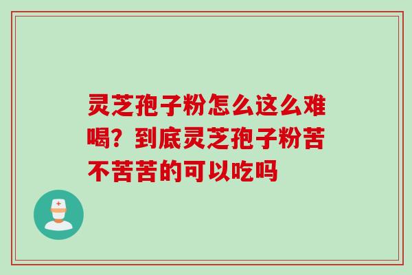 灵芝孢子粉怎么这么难喝？到底灵芝孢子粉苦不苦苦的可以吃吗
