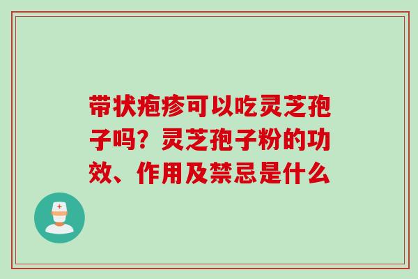 带状疱疹可以吃灵芝孢子吗？灵芝孢子粉的功效、作用及禁忌是什么