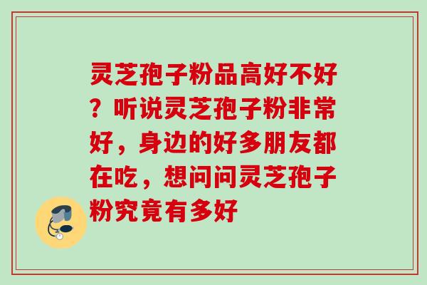 灵芝孢子粉品高好不好？听说灵芝孢子粉非常好，身边的好多朋友都在吃，想问问灵芝孢子粉究竟有多好