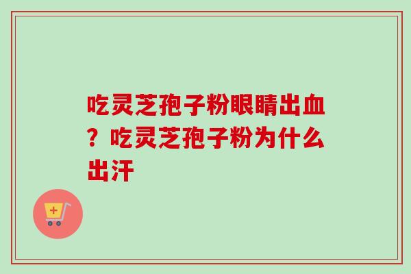 吃灵芝孢子粉眼睛出血？吃灵芝孢子粉为什么出汗
