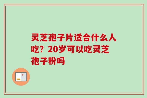 灵芝孢子片适合什么人吃？20岁可以吃灵芝孢子粉吗