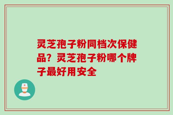 灵芝孢子粉同档次保健品？灵芝孢子粉哪个牌子最好用安全
