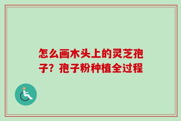 怎么画木头上的灵芝孢子？孢子粉种植全过程