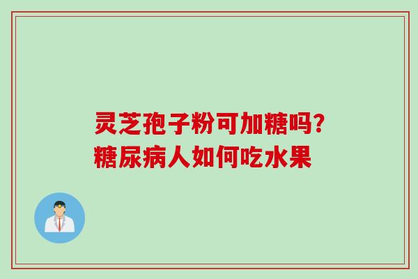 灵芝孢子粉可加糖吗？糖尿病人如何吃水果