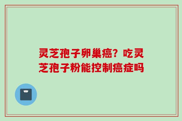 灵芝孢子卵巢?吃灵芝孢子粉能控制症吗 灵芝孢子卵巢?吃灵芝孢子粉能控制症吗