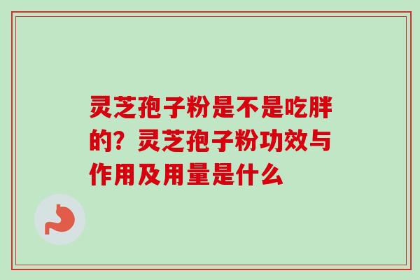 灵芝孢子粉是不是吃胖的？灵芝孢子粉功效与作用及用量是什么
