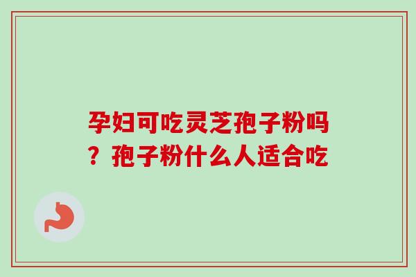 孕妇可吃灵芝孢子粉吗？孢子粉什么人适合吃