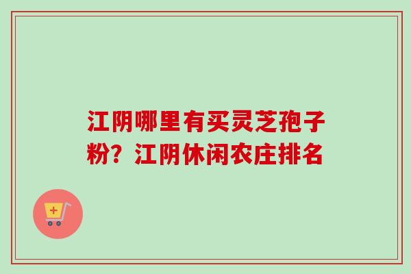 江阴哪里有买灵芝孢子粉？江阴休闲农庄排名