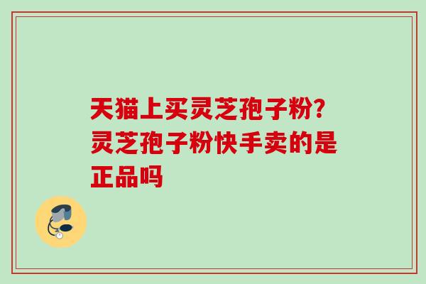 天猫上买灵芝孢子粉？灵芝孢子粉快手卖的是正品吗