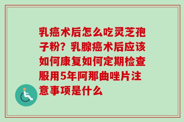 乳癌术后怎么吃灵芝孢子粉？乳腺癌术后应该如何康复如何定期检查服用5年阿那曲唑片注意事项是什么