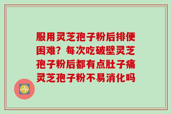 服用灵芝孢子粉后排便困难？每次吃破壁灵芝孢子粉后都有点肚子痛灵芝孢子粉不易消化吗