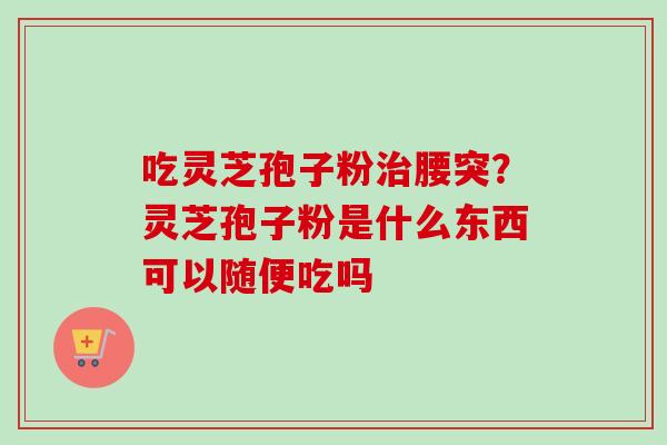 吃灵芝孢子粉腰突？灵芝孢子粉是什么东西可以随便吃吗