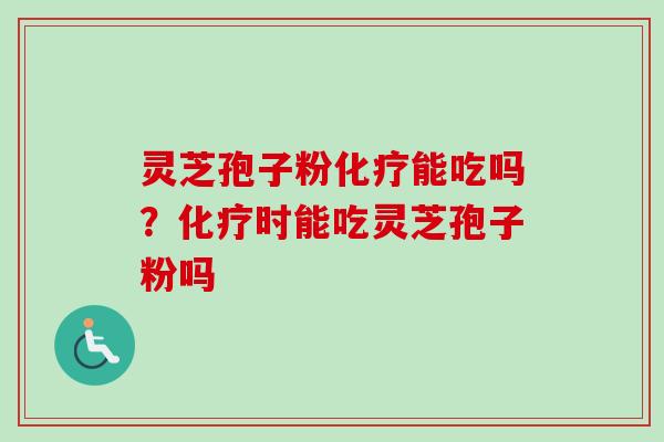 灵芝孢子粉化疗能吃吗？化疗时能吃灵芝孢子粉吗