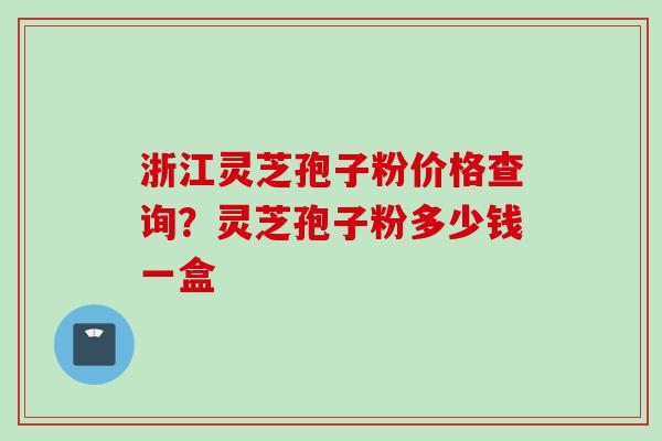 浙江灵芝孢子粉价格查询？灵芝孢子粉多少钱一盒
