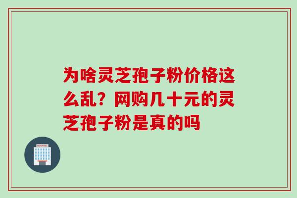 为啥灵芝孢子粉价格这么乱？网购几十元的灵芝孢子粉是真的吗