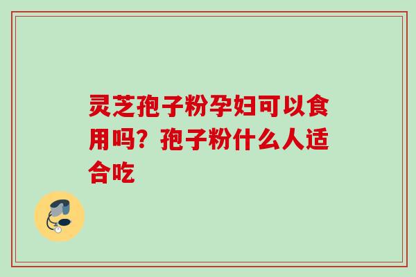 灵芝孢子粉孕妇可以食用吗？孢子粉什么人适合吃