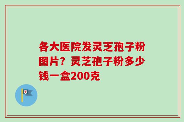 各大医院发灵芝孢子粉图片？灵芝孢子粉多少钱一盒200克