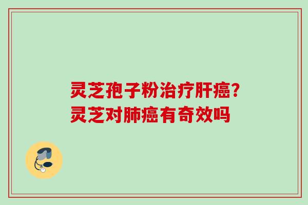 灵芝孢子粉治疗肝癌？灵芝对肺癌有奇效吗