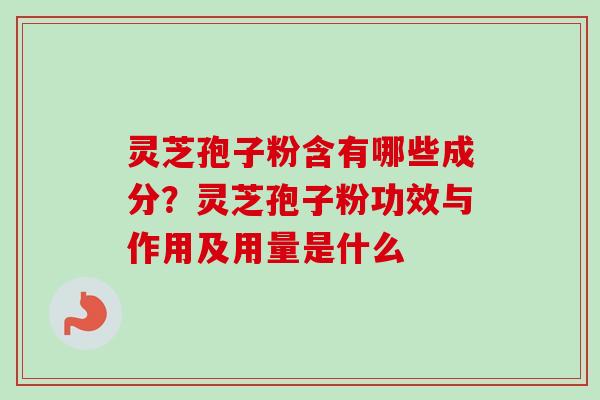 灵芝孢子粉含有哪些成分？灵芝孢子粉功效与作用及用量是什么
