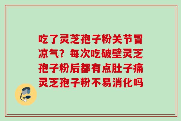 吃了灵芝孢子粉关节冒凉气？每次吃破壁灵芝孢子粉后都有点肚子痛灵芝孢子粉不易消化吗