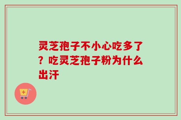 灵芝孢子不小心吃多了？吃灵芝孢子粉为什么出汗