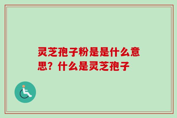 灵芝孢子粉是是什么意思？什么是灵芝孢子