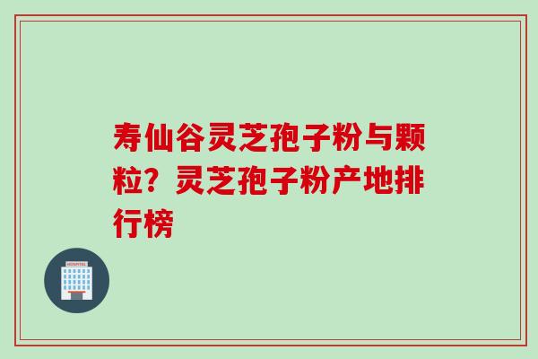 寿仙谷灵芝孢子粉与颗粒？灵芝孢子粉产地排行榜