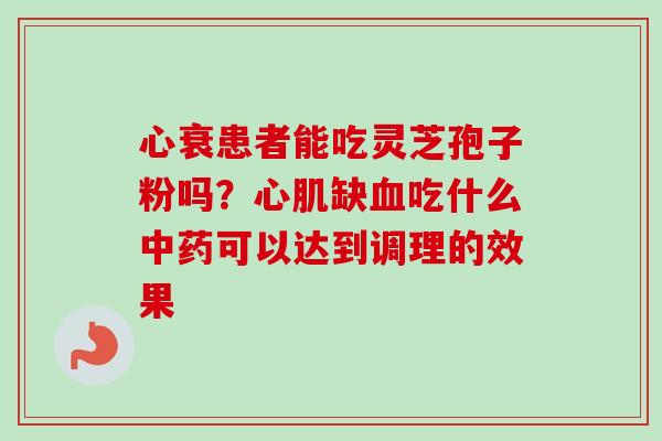 心衰患者能吃灵芝孢子粉吗?心肌缺吃什么可以达到调理的效果 心衰患者能吃灵芝孢子粉吗?心肌缺吃什么可以达到调理的效果