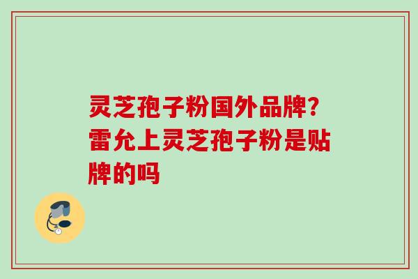 灵芝孢子粉国外品牌？雷允上灵芝孢子粉是贴牌的吗