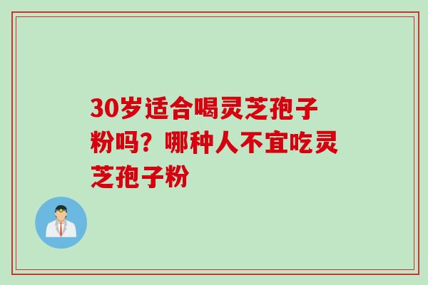 30岁适合喝灵芝孢子粉吗？哪种人不宜吃灵芝孢子粉