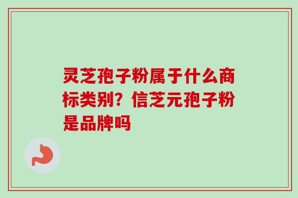 灵芝孢子粉属于什么商标类别？信芝元孢子粉是品牌吗