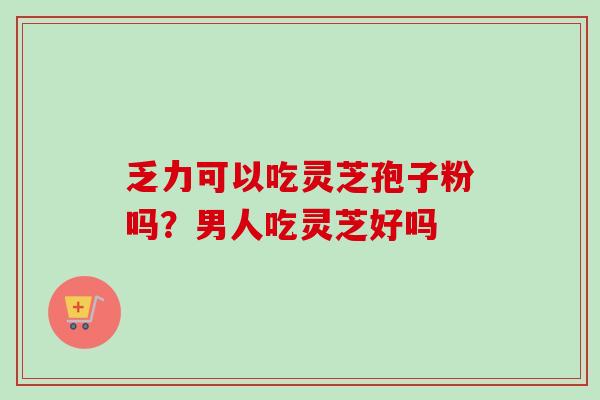 乏力可以吃灵芝孢子粉吗？男人吃灵芝好吗