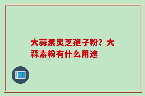大蒜素灵芝孢子粉？大蒜素粉有什么用途