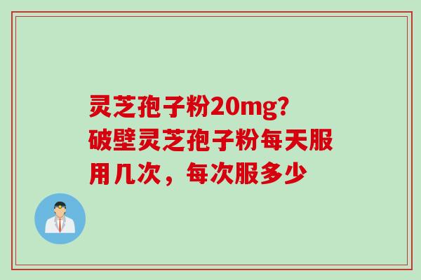 灵芝孢子粉20mg？破壁灵芝孢子粉每天服用几次，每次服多少