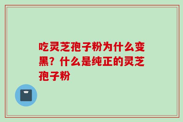 吃灵芝孢子粉为什么变黑？什么是纯正的灵芝孢子粉